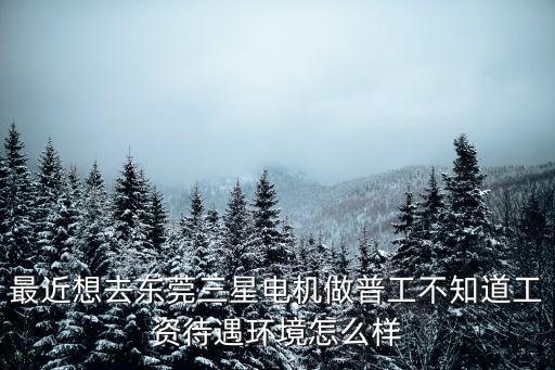 最近想去東莞三星電機做普工不知道工資待遇環境怎么樣