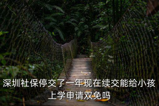 深圳社保停交了一年現在續交能給小孩上學申請雙免嗎
