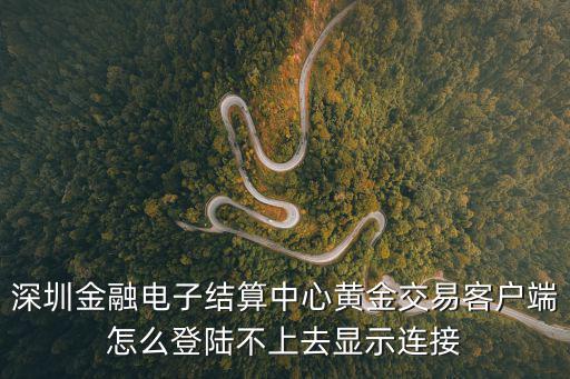 深圳金融電子結算中心黃金交易客戶端怎么登陸不上去顯示連接