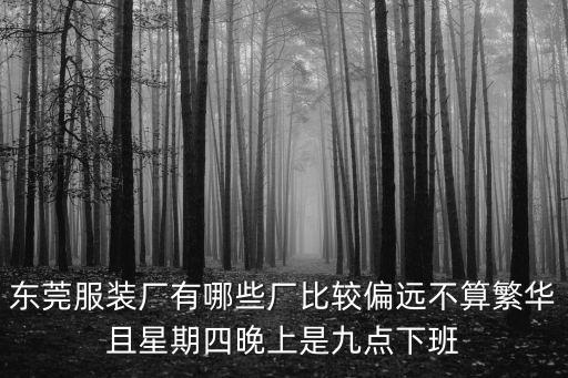 東莞服裝廠有哪些廠比較偏遠(yuǎn)不算繁華且星期四晚上是九點(diǎn)下班