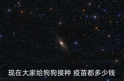 現(xiàn)在大家給狗狗接種 疫苗都多少錢