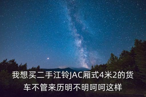 我想買二手江鈴JAC廂式4米2的貨車不管來歷明不明呵呵這樣