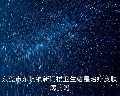 東莞市東坑鎮(zhèn)新門樓衛(wèi)生站是治療皮膚病的嗎