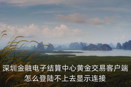 深圳金融官方網(wǎng)，深圳金融電子結算中心黃金交易客戶端怎么登陸不上去顯示連接