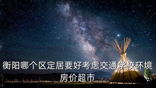 衡陽哪個(gè)區(qū)定居要好考慮交通學(xué)校環(huán)境房?jī)r(jià)超市