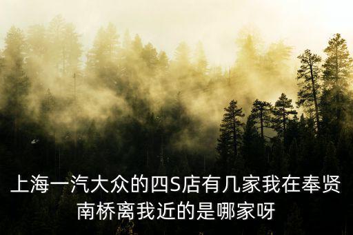 上海一汽大眾的四S店有幾家我在奉賢南橋離我近的是哪家呀