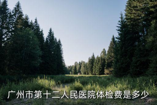 廣州市第十二人民醫(yī)院體檢費是多少
