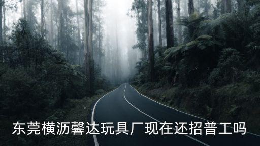 東莞橫瀝馨達(dá)玩具廠現(xiàn)在還招普工嗎