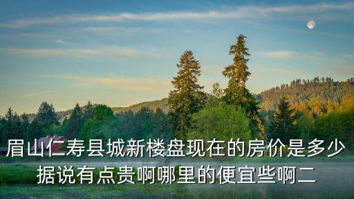 眉山仁壽縣城新樓盤現(xiàn)在的房價是多少據(jù)說有點(diǎn)貴啊哪里的便宜些啊二