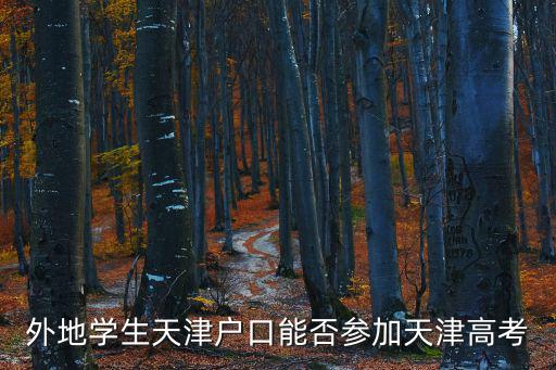 外地人在天津市高考政策2015，外地學生天津戶口能否參加天津高考