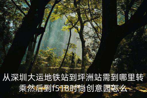 從深圳大運(yùn)地鐵站到坪洲站需到哪里轉(zhuǎn)乘然后到f518時(shí)尚創(chuàng)意園怎么