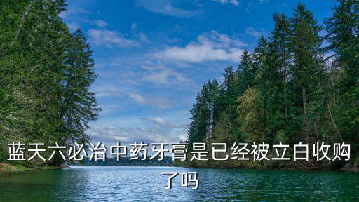 藍天六必治中藥牙膏是已經被立白收購了嗎