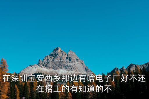在深圳寶安西鄉(xiāng)那邊有啥電子廠好不還在招工的有知道的不
