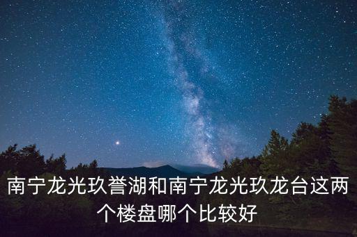 南寧龍光玖譽(yù)湖和南寧龍光玖龍臺(tái)這兩個(gè)樓盤哪個(gè)比較好