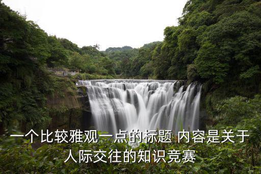 一個比較雅觀一點的標題 內容是關于人際交往的知識競賽