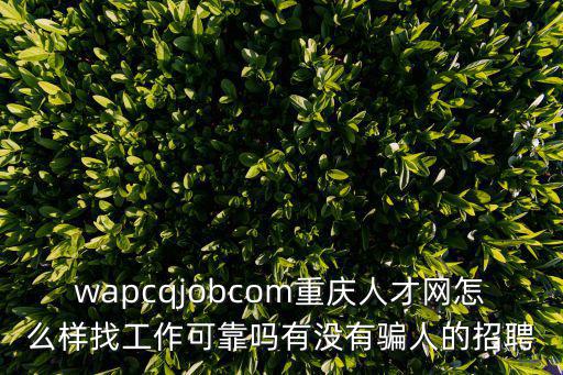 wapcqjobcom重慶人才網怎么樣找工作可靠嗎有沒有騙人的招聘