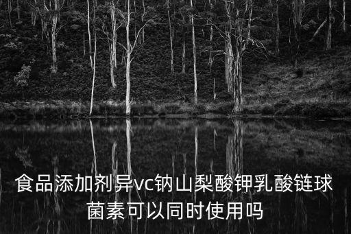 食品添加劑異vc鈉山梨酸鉀乳酸鏈球菌素可以同時使用嗎