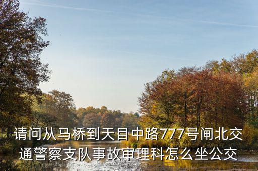 請問從馬橋到天目中路777號閘北交通警察支隊事故審理科怎么坐公交