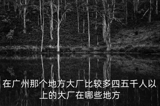 在廣州那個(gè)地方大廠(chǎng)比較多四五千人以上的大廠(chǎng)在哪些地方