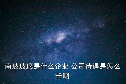 南玻玻璃是什么企業 公司待遇是怎么樣啊