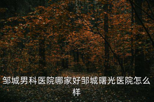 鄒城男科醫院哪家好鄒城曙光醫院怎么樣