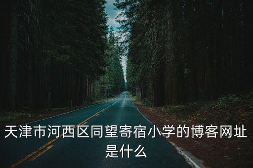天津市河西區(qū)同望小學(xué)地址在哪，天津河西區(qū)同望小學(xué)轉(zhuǎn)到武清廣賢路小學(xué)需要什么資料