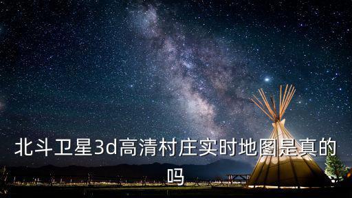 北斗衛星實景地圖，北斗衛星3d高清村莊實時地圖是真的嗎