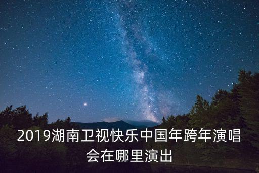 2019湖南衛視快樂中國年跨年演唱會在哪里演出