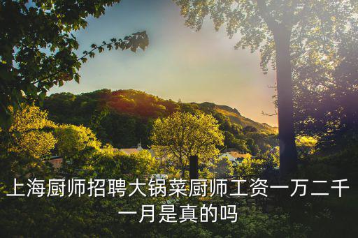 上海廚師招聘大鍋菜廚師工資一萬二千一月是真的嗎