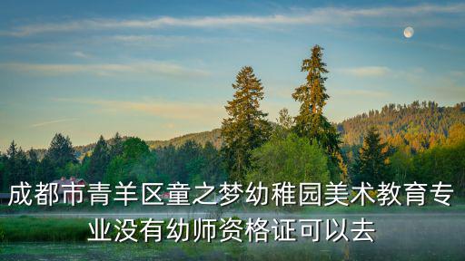 成都市青羊區童之夢幼稚園美術教育專業沒有幼師資格證可以去