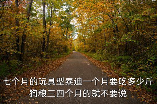 七個月的玩具型泰迪一個月要吃多少斤狗糧三四個月的就不要說