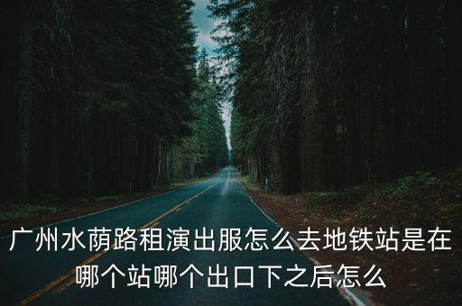 廣州水蔭路租演出服怎么去地鐵站是在哪個站哪個出口下之后怎么