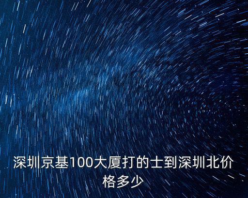 京基100大廈值多少億，深圳京基100大廈打的士到深圳北價格多少