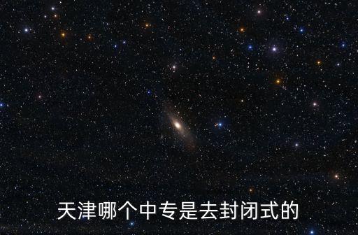 天津市國際商務學校中專，天津哪個中專是去封閉式的