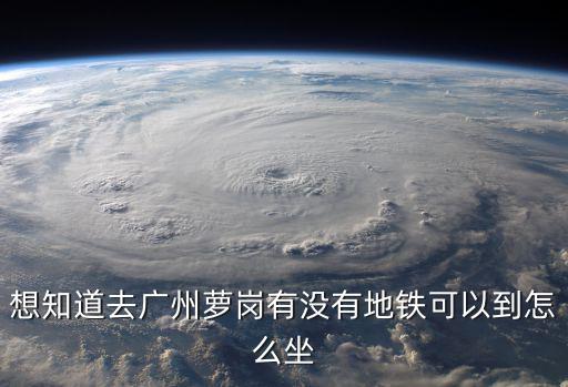 想知道去廣州蘿崗有沒有地鐵可以到怎么坐