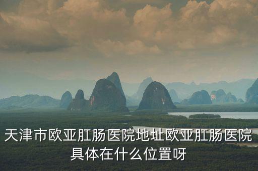天津市歐亞肛腸醫院地址歐亞肛腸醫院具體在什么位置呀