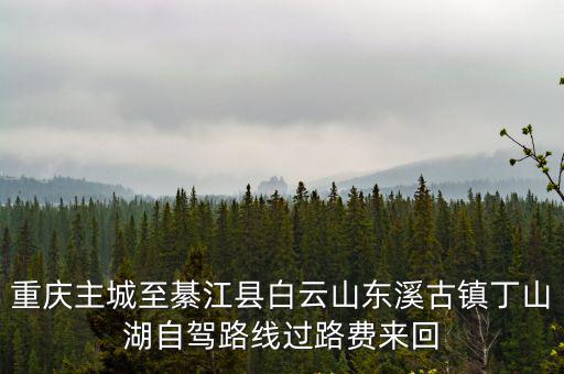 重慶市綦江區東溪鎮公路規劃，重慶主城至綦江縣白云山東溪古鎮丁山湖自駕路線過路費來回