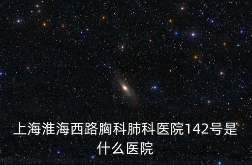 上海淮海西路胸科肺科醫(yī)院142號(hào)是什么醫(yī)院