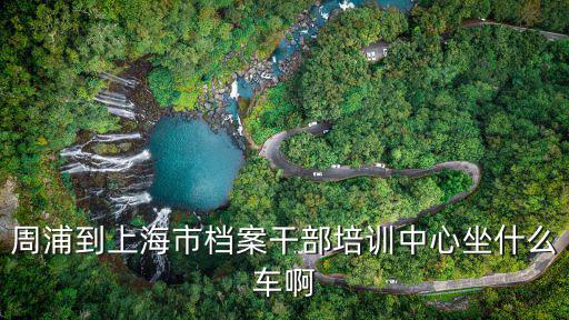 周浦到上海市檔案干部培訓中心坐什么車啊