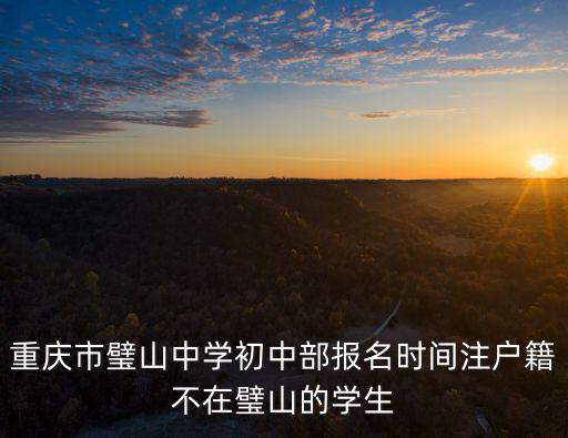 重慶市璧山中學初中部報名時間注戶籍不在璧山的學生