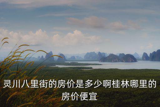 靈川八里街的房價是多少啊桂林哪里的房價便宜