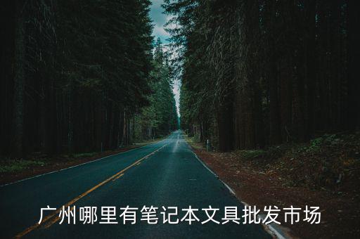 廣州哪里有筆記本文具批發(fā)市場