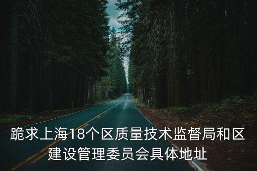 跪求上海18個(gè)區(qū)質(zhì)量技術(shù)監(jiān)督局和區(qū)建設(shè)管理委員會(huì)具體地址