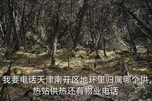我要電話天津南開區地環里歸屬哪個供熱站供熱還有物業電話