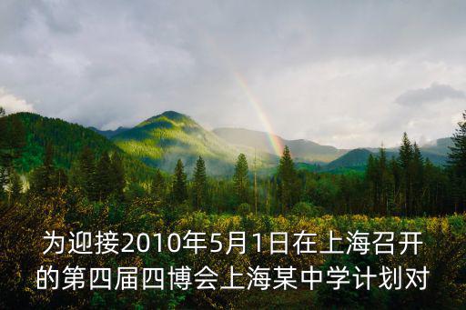 為迎接2010年5月1日在上海召開的第四屆四博會上海某中學計劃對