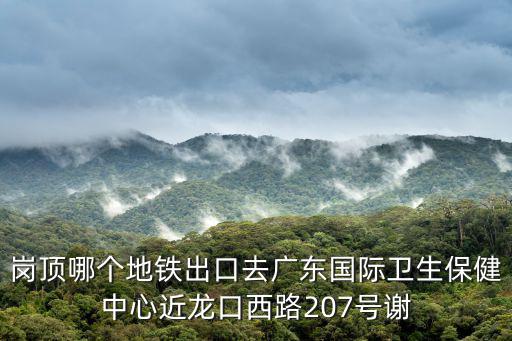 崗頂哪個地鐵出口去廣東國際衛生保健中心近龍口西路207號謝