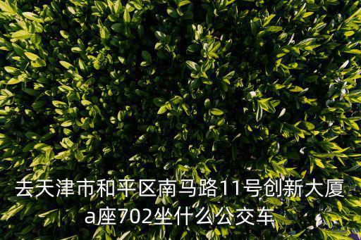 去天津市和平區南馬路11號創新大廈a座702坐什么公交車