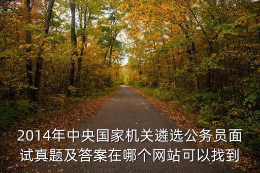 2014年中央國家機關(guān)遴選公務(wù)員面試真題及答案在哪個網(wǎng)站可以找到
