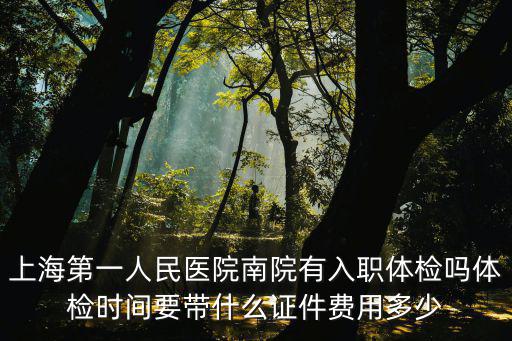 上海市第一人民醫院職業病體檢，上海第一人民醫院南院有入職體檢嗎體檢時間要帶什么證件費用多少