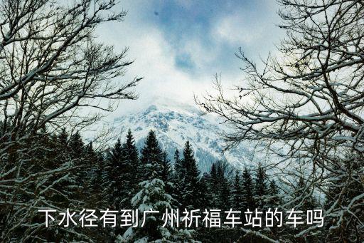 下水徑有到廣州祈福車站的車嗎